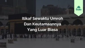 Itikaf Sewaktu Umroh dan Keutamaannya yang Luar Biasa
